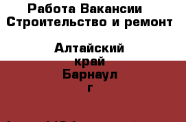 Работа Вакансии - Строительство и ремонт. Алтайский край,Барнаул г.